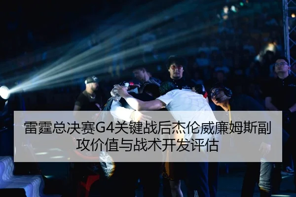 雷霆总决赛G4关键战后杰伦威廉姆斯副攻价值与战术开发评估