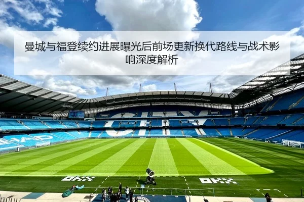 曼城与福登续约进展曝光后前场更新换代路线与战术影响深度解析