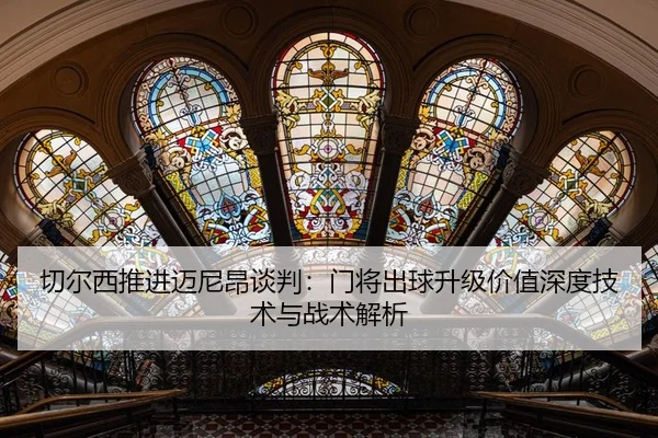 切尔西推进迈尼昂谈判：门将出球升级价值深度技术与战术解析
