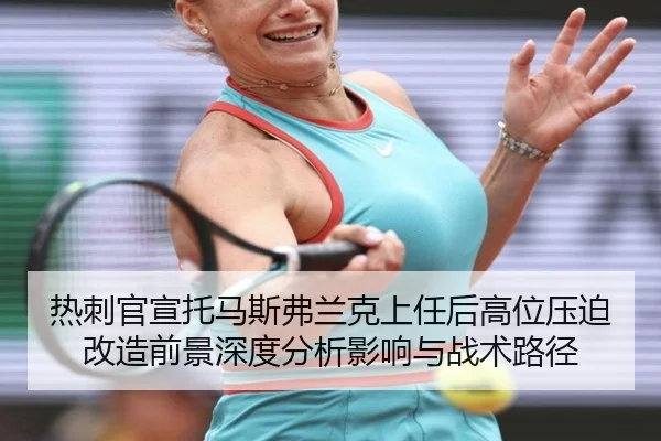 热刺官宣托马斯弗兰克上任后高位压迫改造前景深度分析影响与战术路径