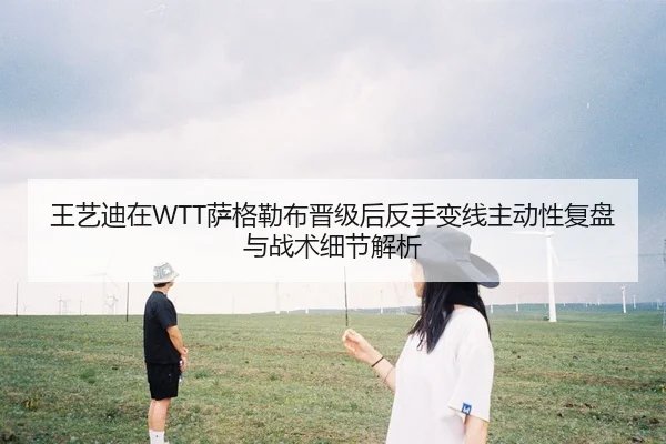王艺迪在WTT萨格勒布晋级后反手变线主动性复盘与战术细节解析