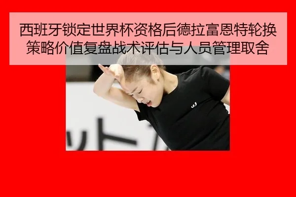 西班牙锁定世界杯资格后德拉富恩特轮换策略价值复盘战术评估与人员管理取舍