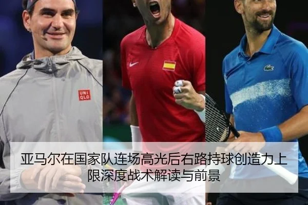 亚马尔在国家队连场高光后右路持球创造力上限深度战术解读与前景