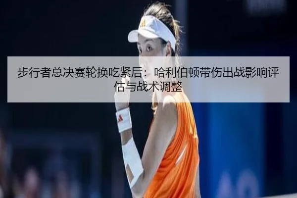 步行者总决赛轮换吃紧后：哈利伯顿带伤出战影响评估与战术调整