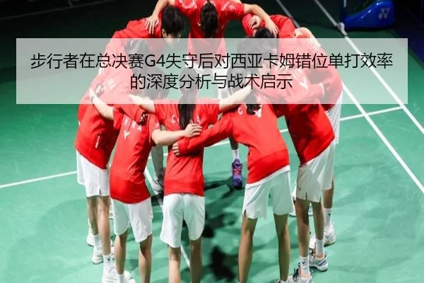 步行者在总决赛G4失守后对西亚卡姆错位单打效率的深度分析与战术启示