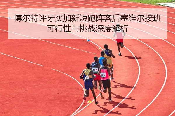 博尔特评牙买加新短跑阵容后塞维尔接班可行性与挑战深度解析